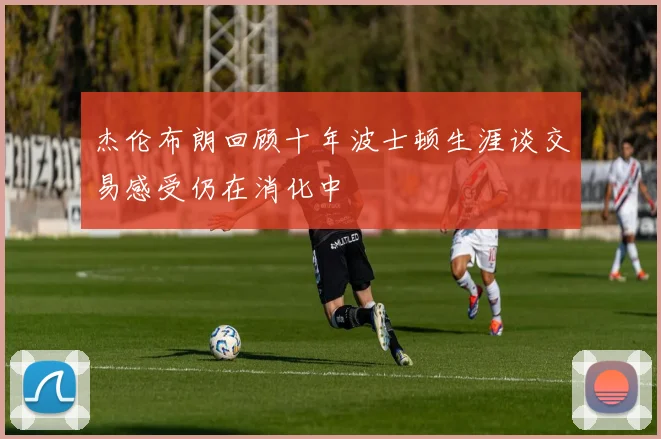 杰伦布朗回顾十年波士顿生涯谈交易感受仍在消化中